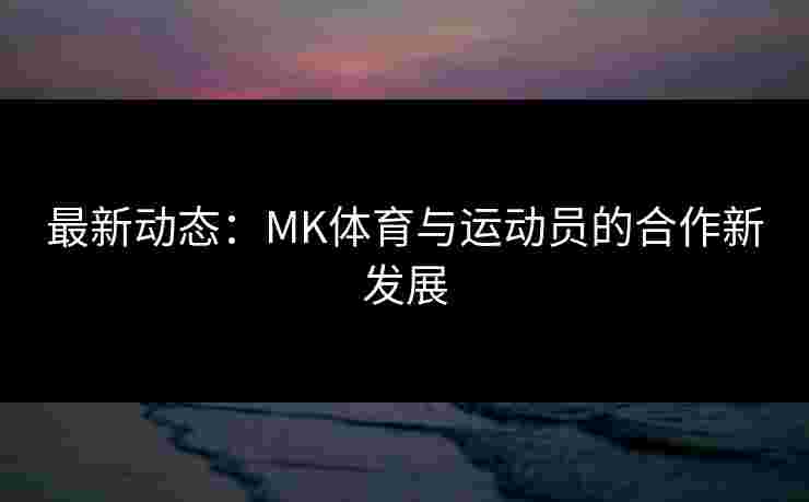 最新动态：MK体育与运动员的合作新发展
