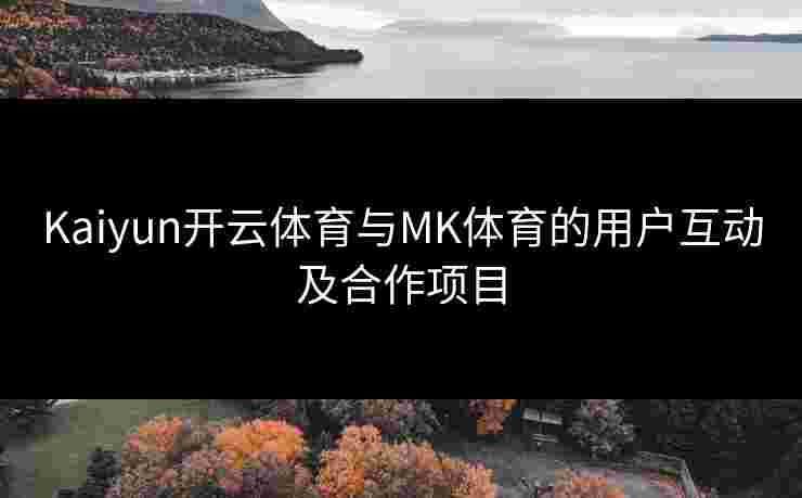Kaiyun开云体育与MK体育的用户互动及合作项目