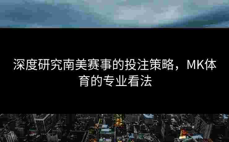 深度研究南美赛事的投注策略，MK体育的专业看法