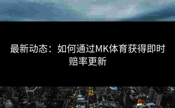 最新动态：如何通过MK体育获得即时赔率更新