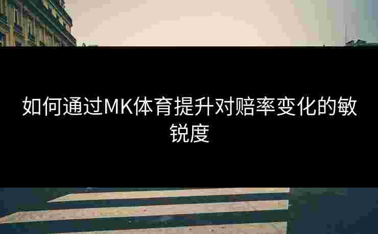 如何通过MK体育提升对赔率变化的敏锐度