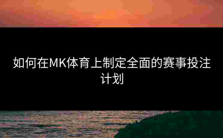 如何在MK体育上制定全面的赛事投注计划