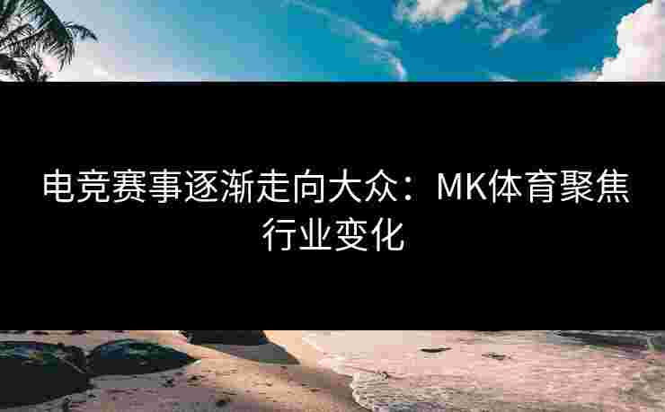 电竞赛事逐渐走向大众：MK体育聚焦行业变化