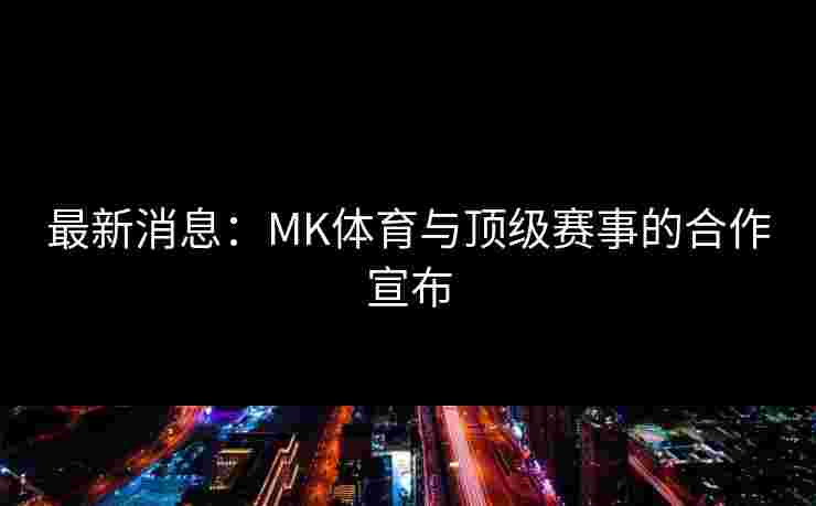 最新消息：MK体育与顶级赛事的合作宣布