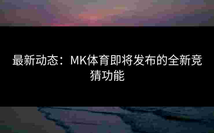 最新动态：MK体育即将发布的全新竞猜功能