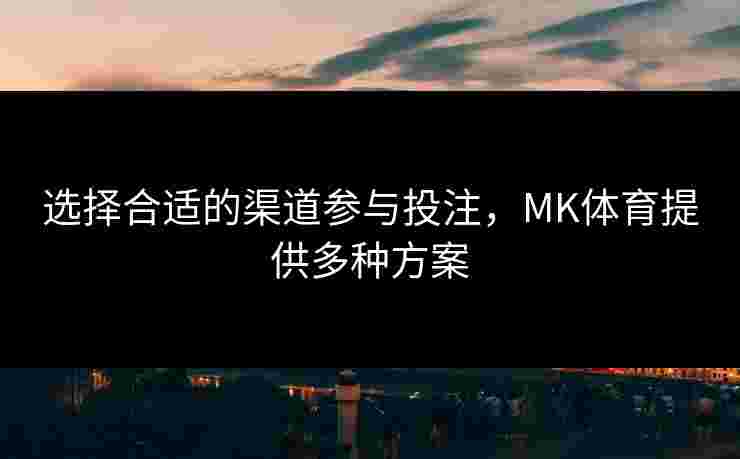 选择合适的渠道参与投注，MK体育提供多种方案