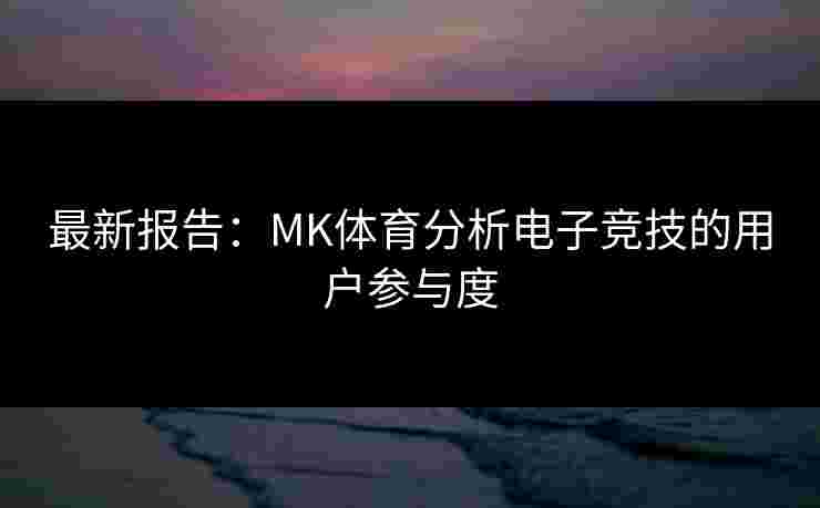 最新报告：MK体育分析电子竞技的用户参与度