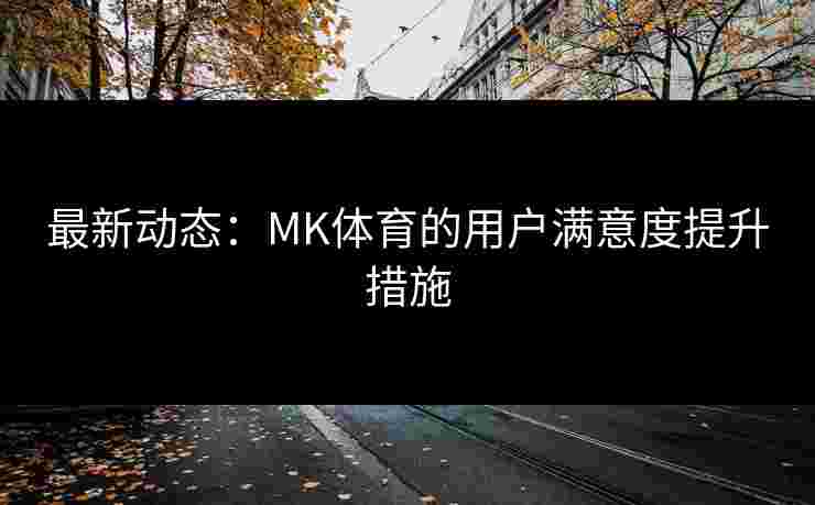 最新动态：MK体育的用户满意度提升措施