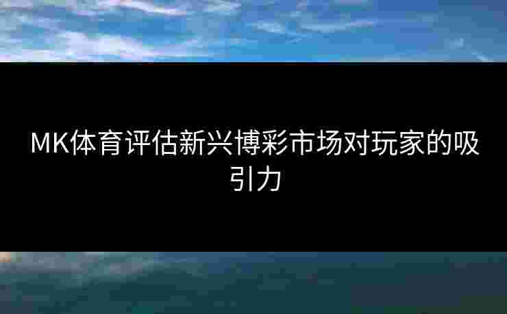MK体育评估新兴博彩市场对玩家的吸引力
