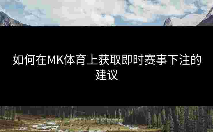 如何在MK体育上获取即时赛事下注的建议