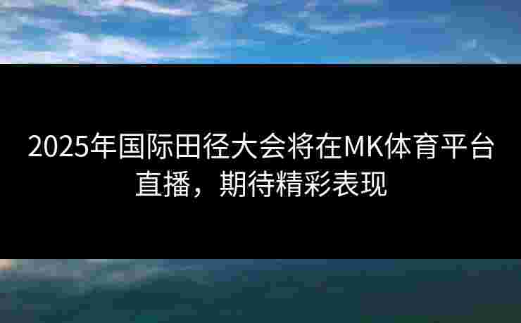 2025年国际田径大会将在MK体育平台直播，期待精彩表现