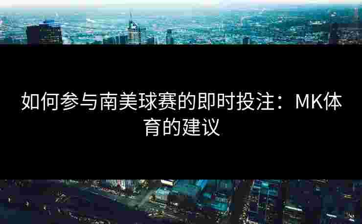 如何参与南美球赛的即时投注：MK体育的建议