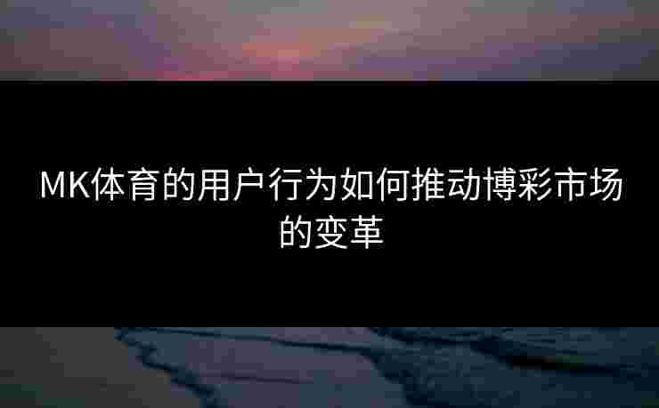 MK体育的用户行为如何推动博彩市场的变革
