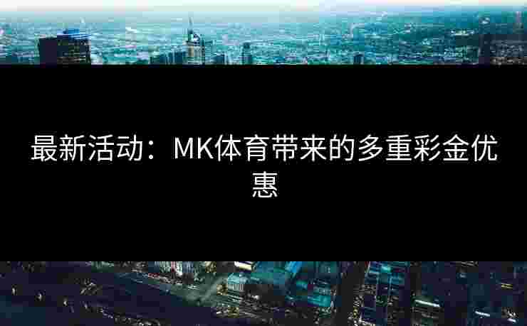最新活动：MK体育带来的多重彩金优惠