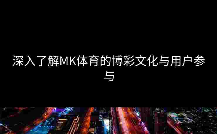 深入了解MK体育的博彩文化与用户参与