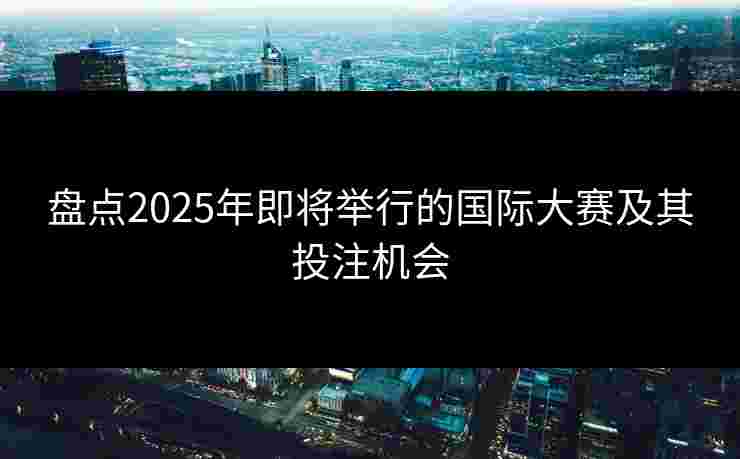盘点2025年即将举行的国际大赛及其投注机会