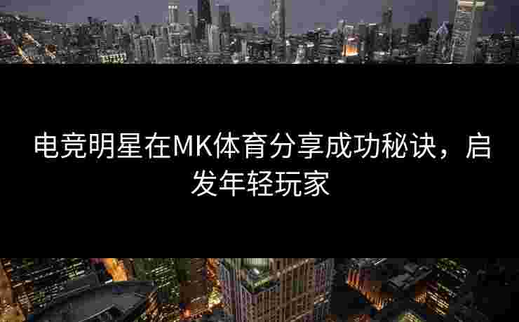 电竞明星在MK体育分享成功秘诀，启发年轻玩家