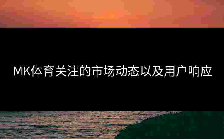 MK体育关注的市场动态以及用户响应