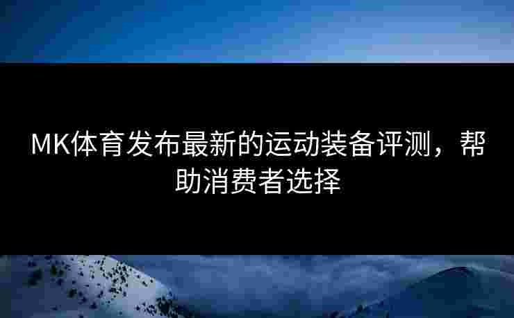MK体育发布最新的运动装备评测，帮助消费者选择