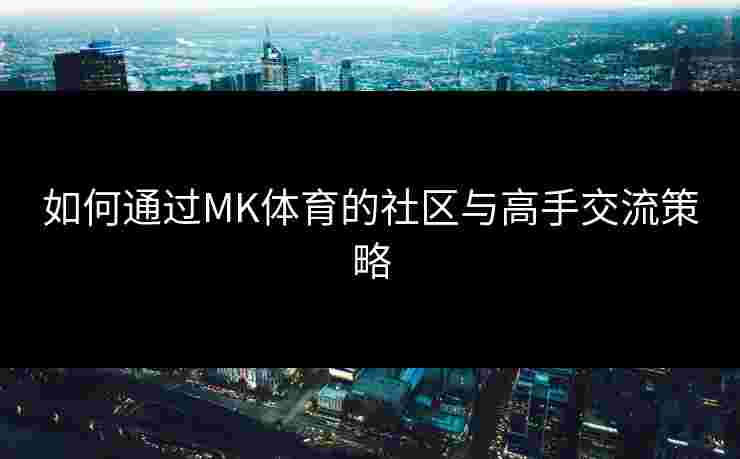 如何通过MK体育的社区与高手交流策略