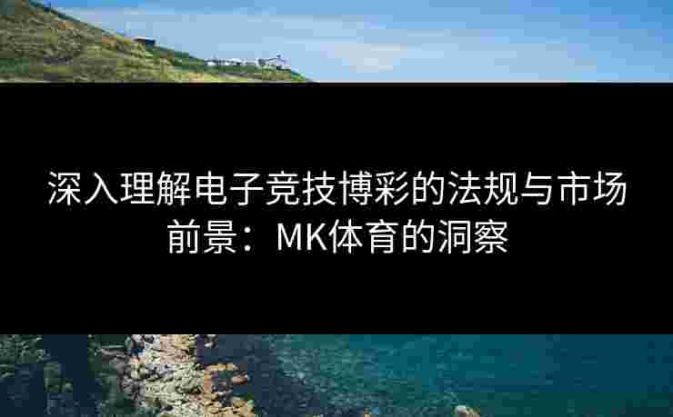 深入理解电子竞技博彩的法规与市场前景：MK体育的洞察