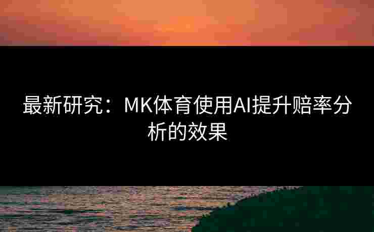 最新研究：MK体育使用AI提升赔率分析的效果