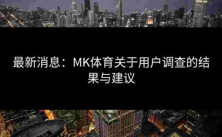 最新消息：MK体育关于用户调查的结果与建议