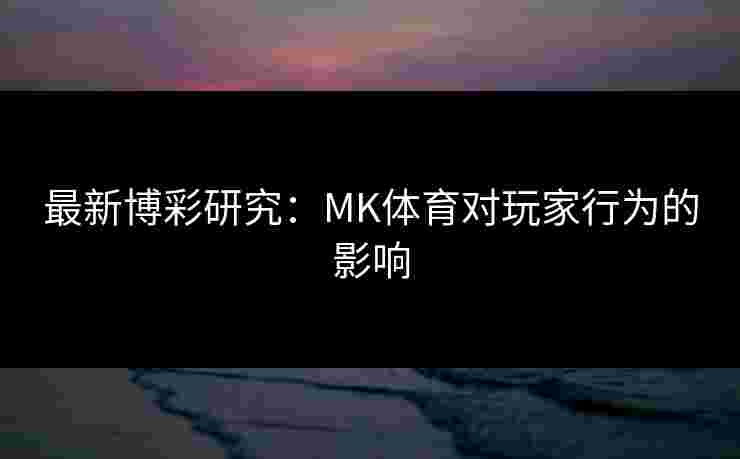 最新博彩研究：MK体育对玩家行为的影响