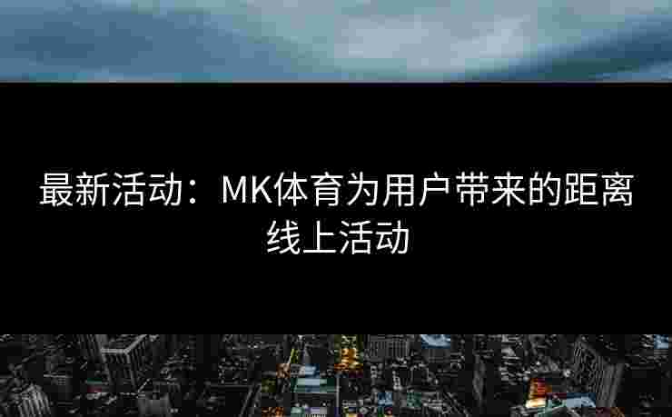 最新活动：MK体育为用户带来的距离线上活动