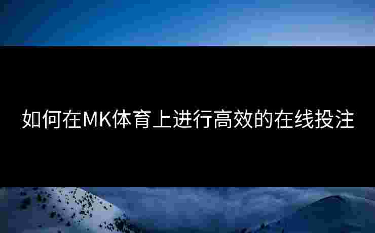如何在MK体育上进行高效的在线投注