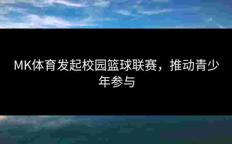MK体育发起校园篮球联赛，推动青少年参与