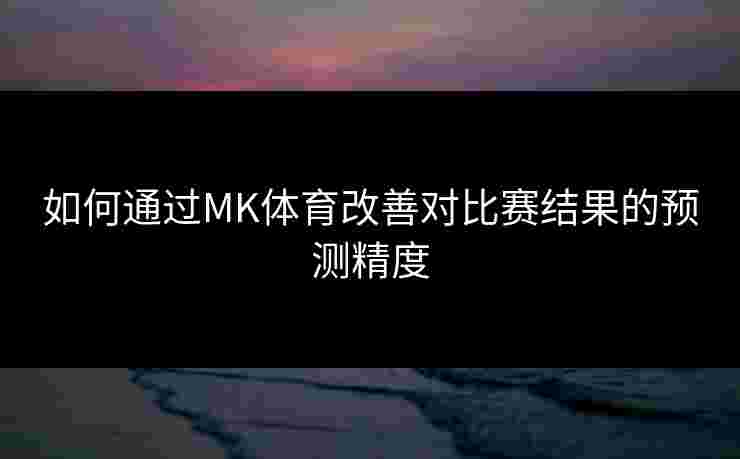 如何通过MK体育改善对比赛结果的预测精度