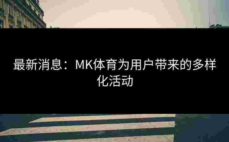 最新消息：MK体育为用户带来的多样化活动
