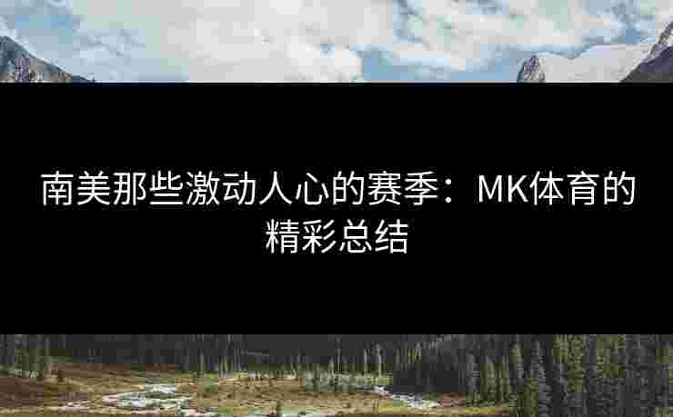 南美那些激动人心的赛季：MK体育的精彩总结