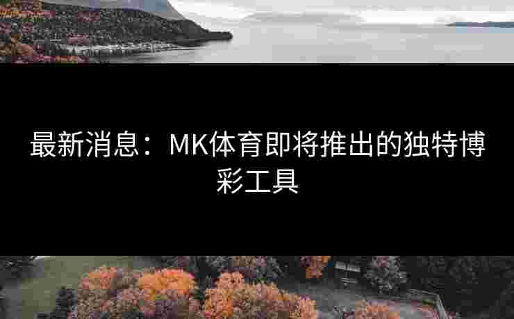最新消息：MK体育即将推出的独特博彩工具