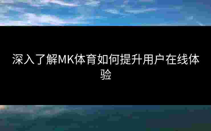 深入了解MK体育如何提升用户在线体验