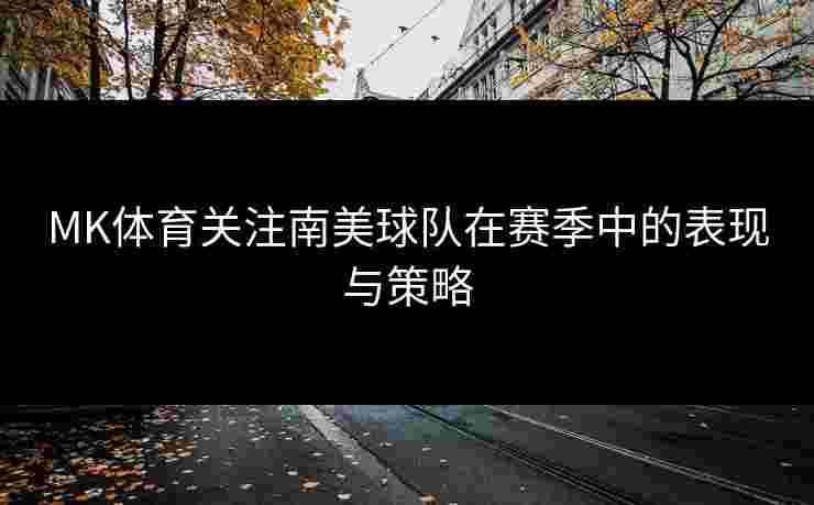 MK体育关注南美球队在赛季中的表现与策略