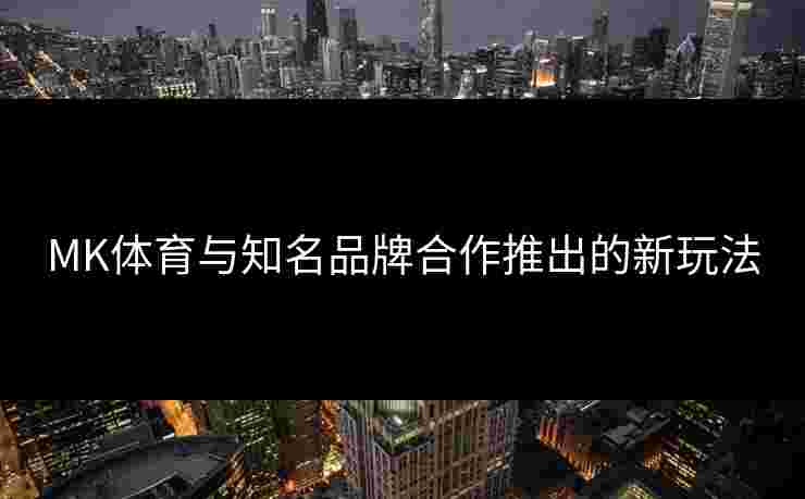 MK体育与知名品牌合作推出的新玩法