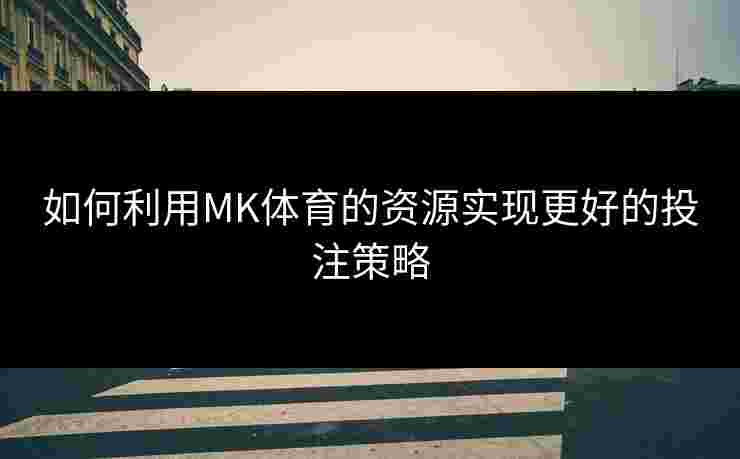 如何利用MK体育的资源实现更好的投注策略