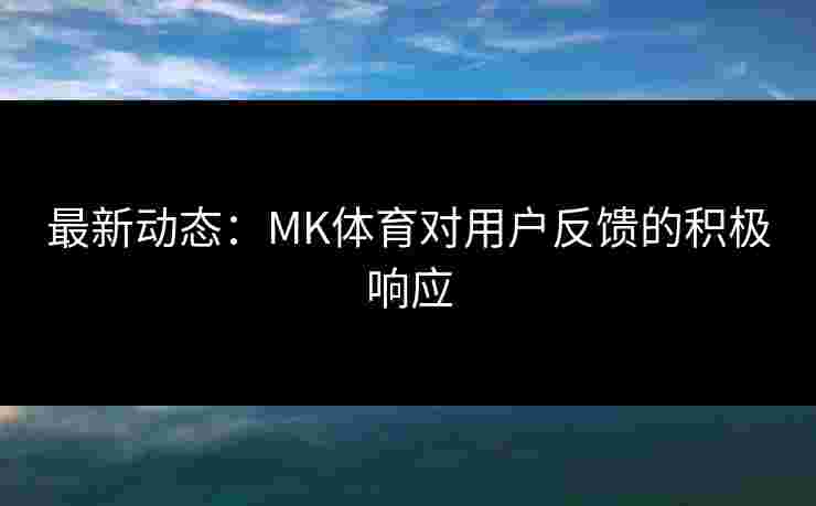 最新动态：MK体育对用户反馈的积极响应