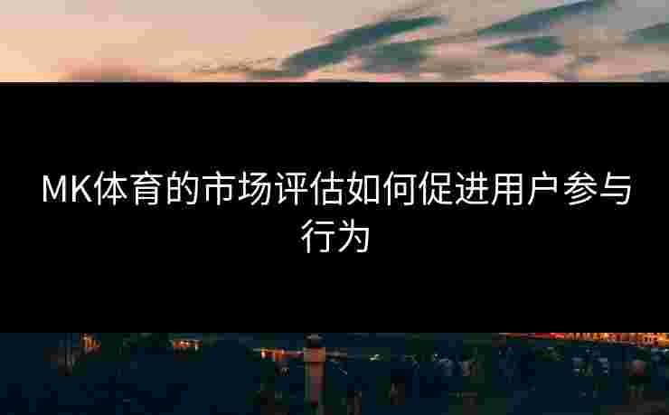 MK体育的市场评估如何促进用户参与行为