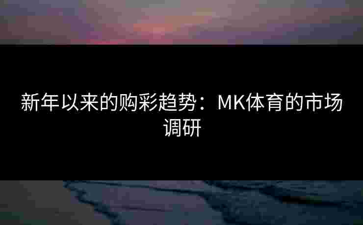 新年以来的购彩趋势：MK体育的市场调研