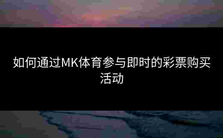 如何通过MK体育参与即时的彩票购买活动