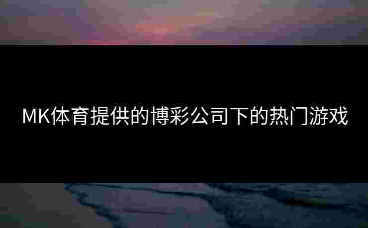 MK体育提供的博彩公司下的热门游戏