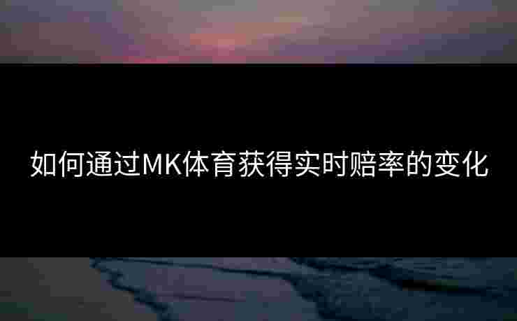 如何通过MK体育获得实时赔率的变化