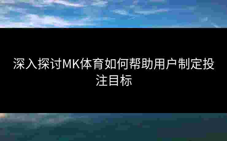 深入探讨MK体育如何帮助用户制定投注目标
