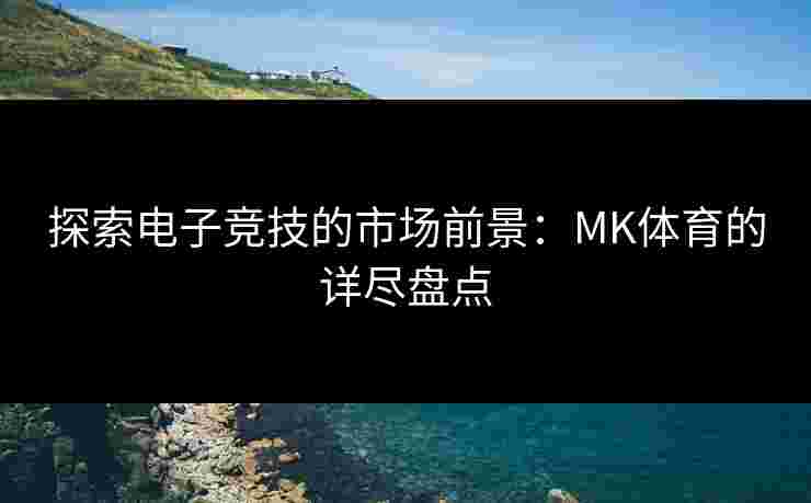 探索电子竞技的市场前景：MK体育的详尽盘点