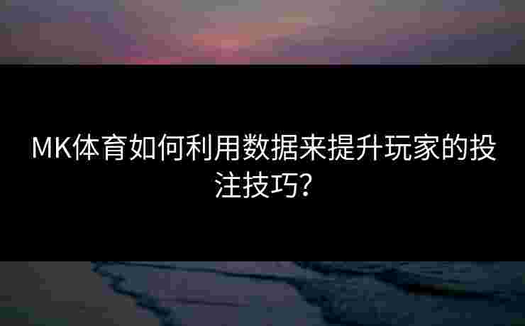 MK体育如何利用数据来提升玩家的投注技巧？