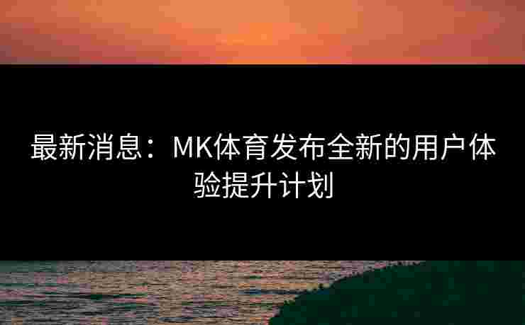 最新消息：MK体育发布全新的用户体验提升计划
