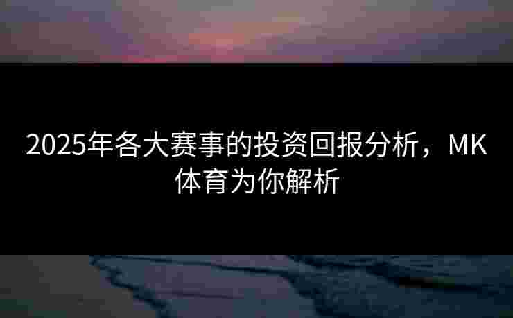 2025年各大赛事的投资回报分析，MK体育为你解析